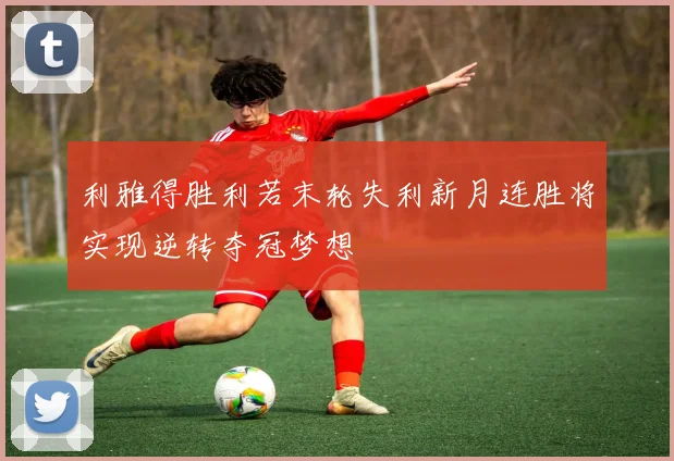 利雅得胜利若末轮失利新月连胜将实现逆转夺冠梦想