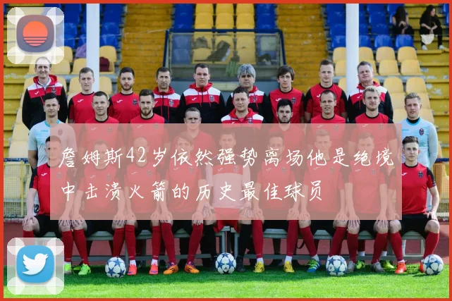 詹姆斯42岁依然强势离场他是绝境中击溃火箭的历史最佳球员