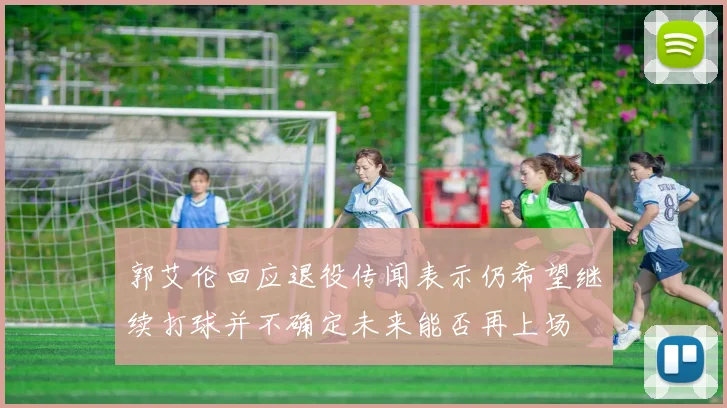 郭艾伦回应退役传闻表示仍希望继续打球并不确定未来能否再上场