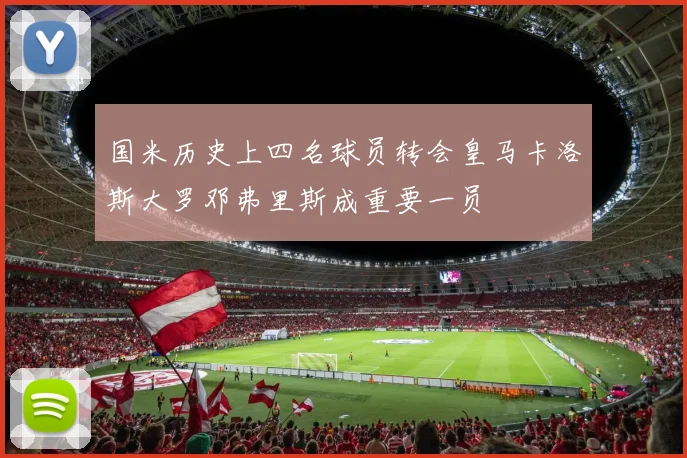国米历史上四名球员转会皇马卡洛斯大罗邓弗里斯成重要一员