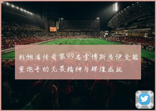 利物浦传奇第99名索博斯洛伊全能重炮手的无畏精神与辉煌成就