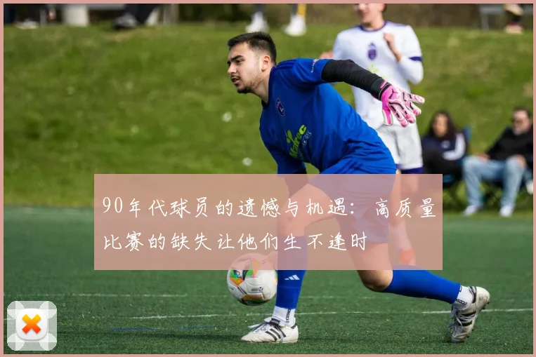 90年代球员的遗憾与机遇：高质量比赛的缺失让他们生不逢时