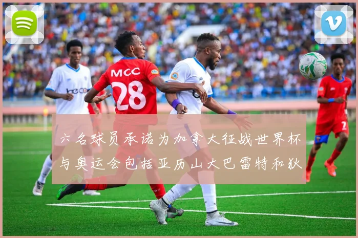 六名球员承诺为加拿大征战世界杯与奥运会包括亚历山大巴雷特和狄龙在内