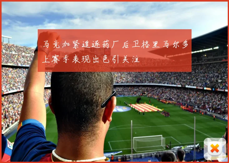 马竞加紧追逐药厂后卫格里马尔多上赛季表现出色引关注