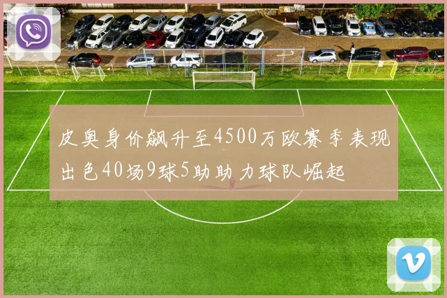 皮奥身价飙升至4500万欧赛季表现出色40场9球5助助力球队崛起