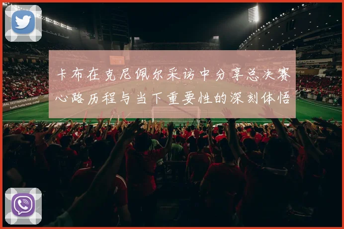 卡布在克尼佩尔采访中分享总决赛心路历程与当下重要性的深刻体悟