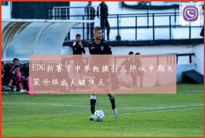 EDG新赛季中单轮换引发热议中期决策升级成关键焦点