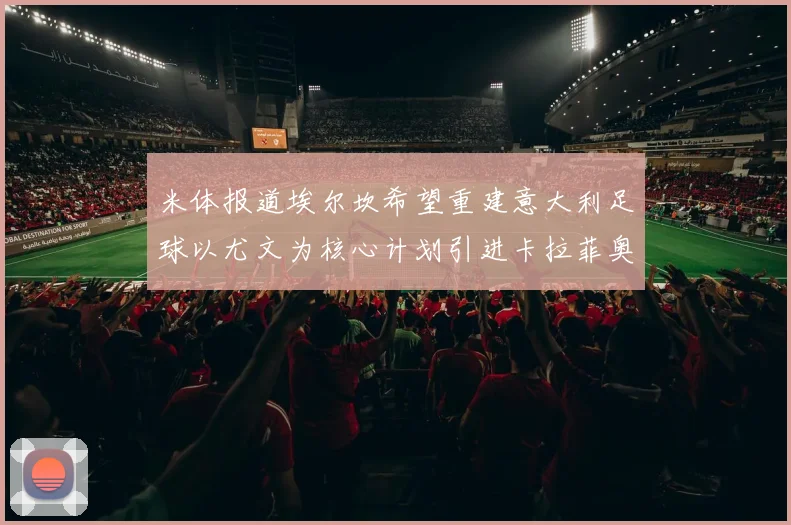 米体报道埃尔坎希望重建意大利足球以尤文为核心计划引进卡拉菲奥里和托纳利