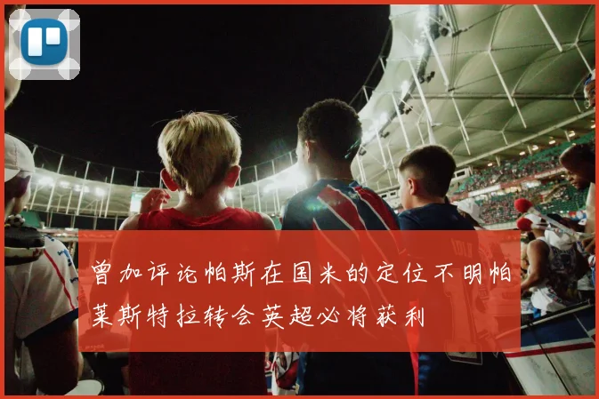 曾加评论帕斯在国米的定位不明帕莱斯特拉转会英超必将获利