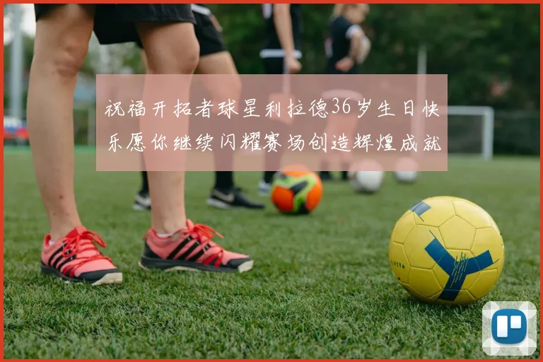祝福开拓者球星利拉德36岁生日快乐愿你继续闪耀赛场创造辉煌成就