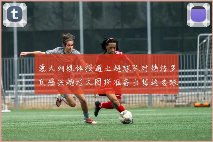 意大利媒体报道土超球队对热格罗瓦感兴趣尤文图斯准备出售这名球员