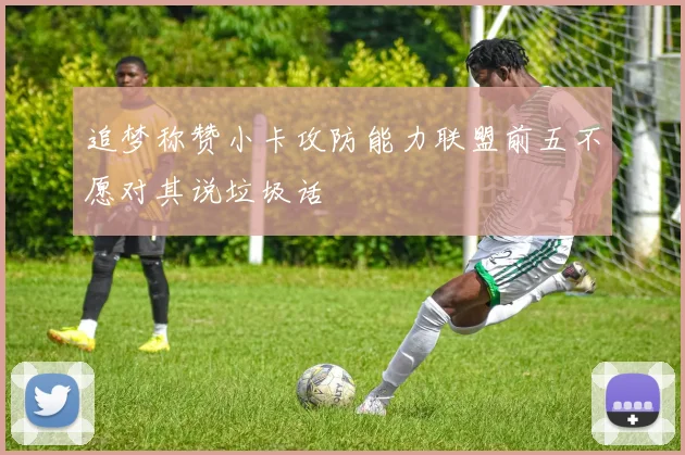 追梦称赞小卡攻防能力联盟前五不愿对其说垃圾话