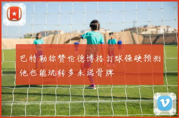 巴特勒称赞伦德博格打球强硬预测他也能玩转多米诺骨牌