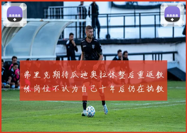 弗里克期待瓜迪奥拉休整后重返教练岗位不认为自己十年后仍在执教