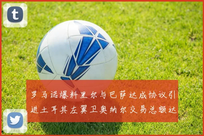 罗马诺爆料里尔与巴萨达成协议引进土耳其左翼卫奥纳尔交易总额达1450万欧
