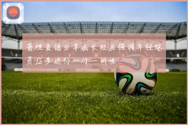 普理查德分享成长经历强调年轻球员应多进行一对一训练