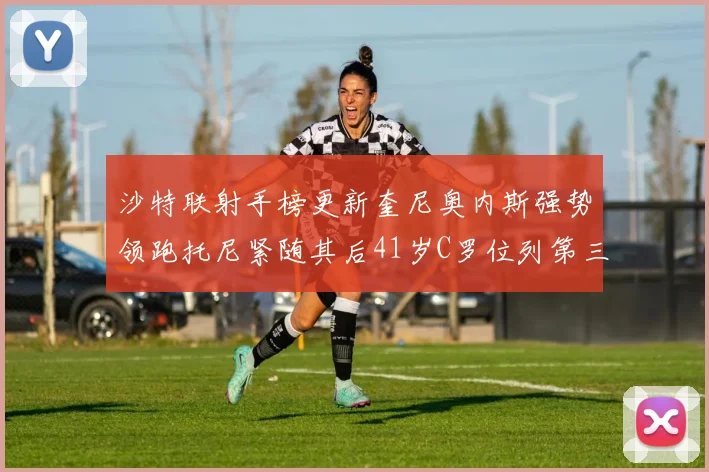 沙特联射手榜更新奎尼奥内斯强势领跑托尼紧随其后41岁C罗位列第三