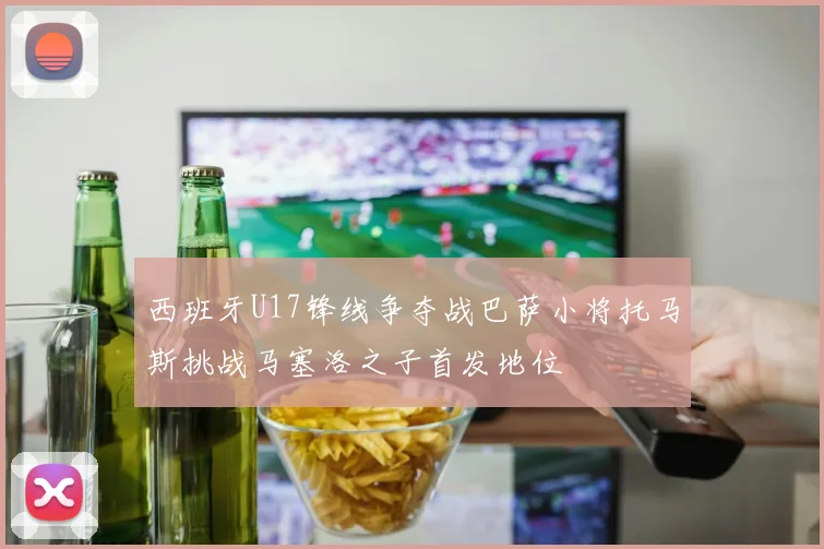 西班牙U17锋线争夺战巴萨小将托马斯挑战马塞洛之子首发地位