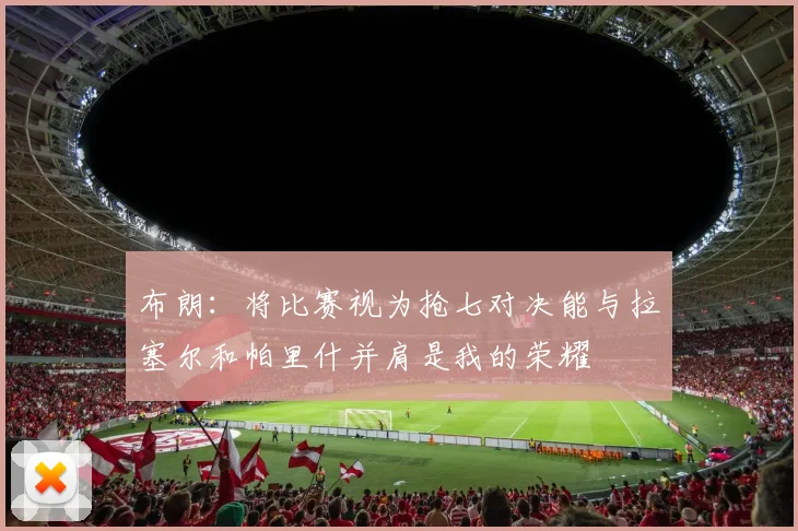 布朗：将比赛视为抢七对决能与拉塞尔和帕里什并肩是我的荣耀