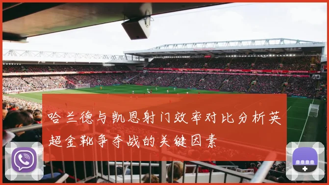 哈兰德与凯恩射门效率对比分析英超金靴争夺战的关键因素