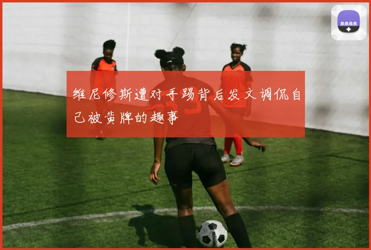 维尼修斯遭对手踢背后发文调侃自己被黄牌的趣事