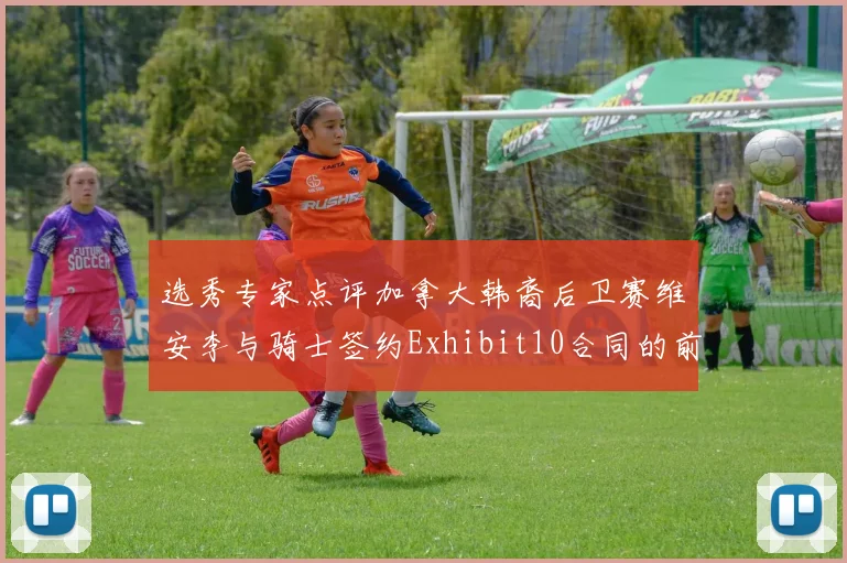 选秀专家点评加拿大韩裔后卫赛维安李与骑士签约Exhibit10合同的前景分析