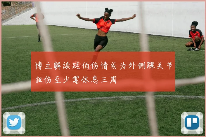 博主解读廷伯伤情或为外侧踝关节扭伤至少需休息三周
