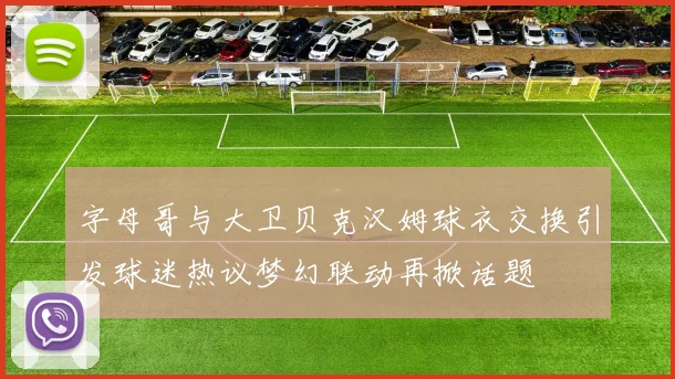 字母哥与大卫贝克汉姆球衣交换引发球迷热议梦幻联动再掀话题