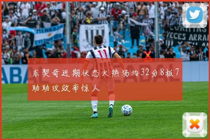 东契奇近期状态火热场均32分8板7助助攻效率惊人
