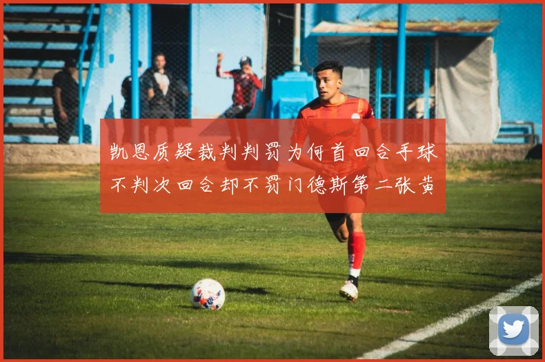 凯恩质疑裁判判罚为何首回合手球不判次回合却不罚门德斯第二张黄牌