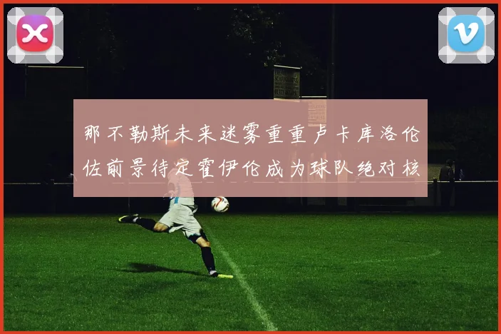 那不勒斯未来迷雾重重卢卡库洛伦佐前景待定霍伊伦成为球队绝对核心