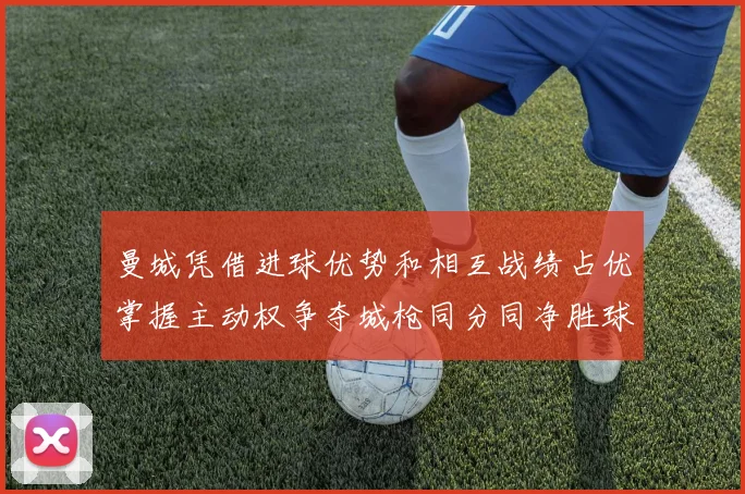 曼城凭借进球优势和相互战绩占优掌握主动权争夺城枪同分同净胜球局势