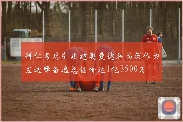 拜仁考虑引进迪奥曼德和戈茨作为左边锋备选总估价达1亿3500万