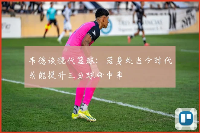 韦德谈现代篮球：若身处当今时代或能提升三分球命中率
