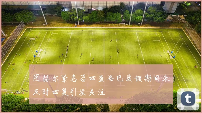 图赫尔紧急召回查洛巴度假期间未及时回复引发关注