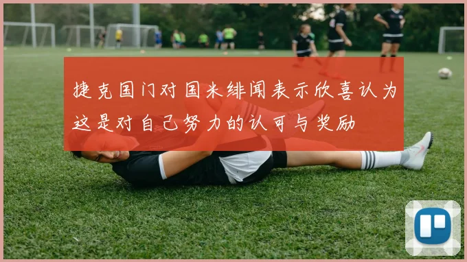 捷克国门对国米绯闻表示欣喜认为这是对自己努力的认可与奖励
