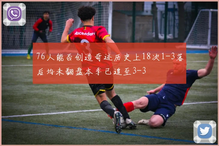 76人能否创造奇迹历史上18次1-3落后均未翻盘本季已追至3-3