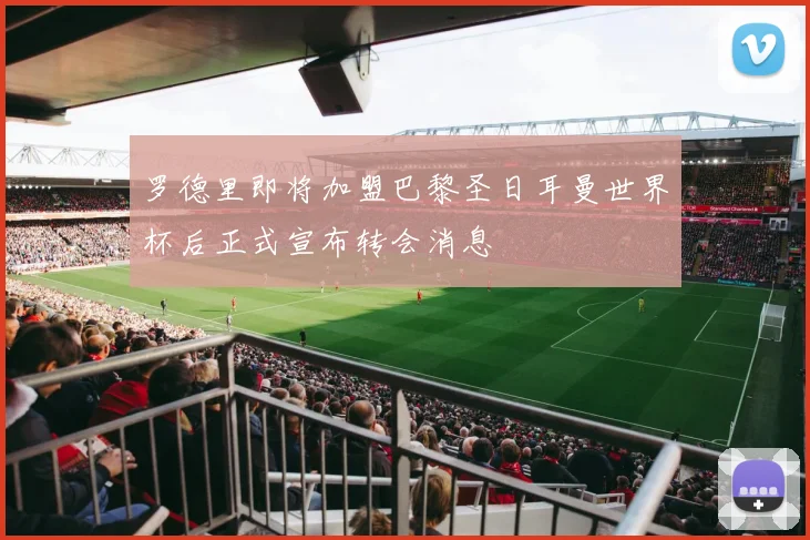 罗德里即将加盟巴黎圣日耳曼世界杯后正式宣布转会消息